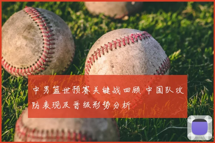 中男篮世预赛关键战回顾 中国队攻防表现及晋级形势分析