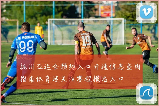 杭州亚运会预约入口开通信息查询指南体育迷关注赛程报名入口