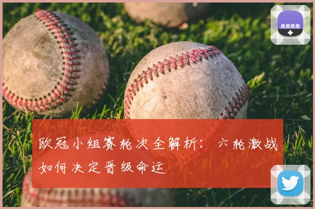 欧冠小组赛轮次全解析：六轮激战如何决定晋级命运