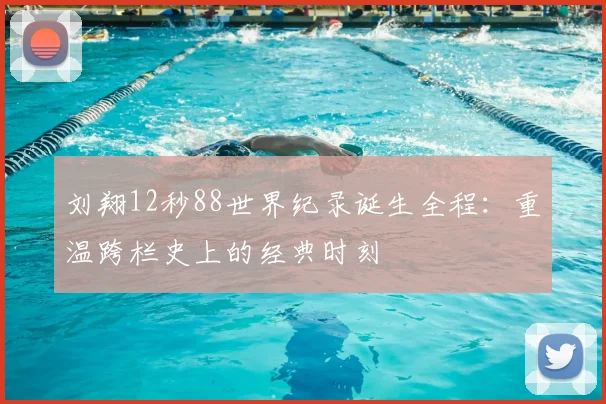 刘翔12秒88世界纪录诞生全程：重温跨栏史上的经典时刻