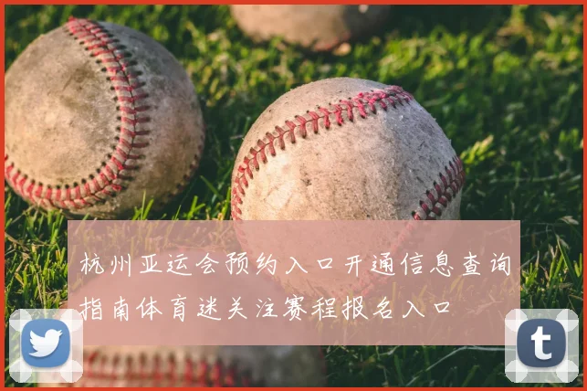 杭州亚运会预约入口开通信息查询指南体育迷关注赛程报名入口