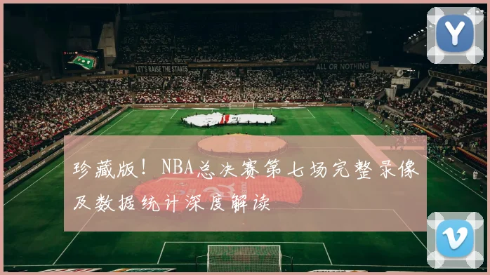 珍藏版！NBA总决赛第七场完整录像及数据统计深度解读