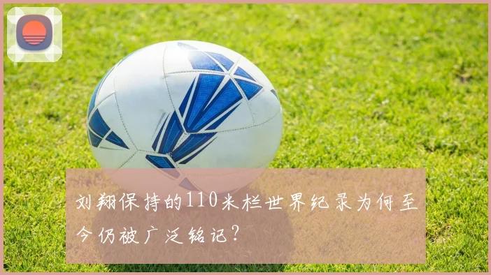 刘翔保持的110米栏世界纪录为何至今仍被广泛铭记？