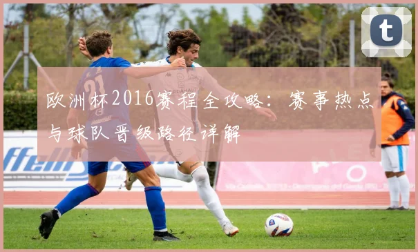欧洲杯2016赛程全攻略：赛事热点与球队晋级路径详解