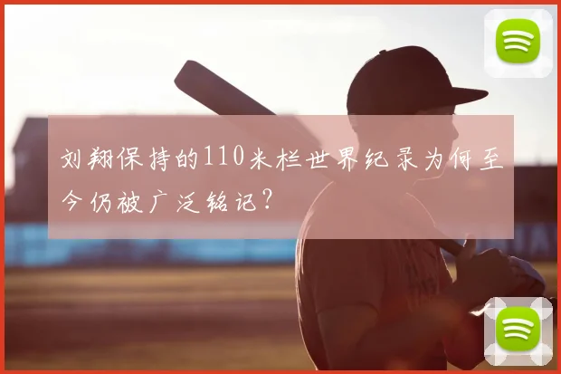 刘翔保持的110米栏世界纪录为何至今仍被广泛铭记？
