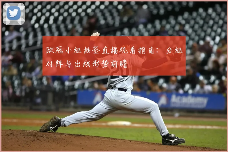 欧冠小组抽签直播观看指南：分组对阵与出线形势前瞻