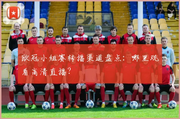 欧冠小组赛转播渠道盘点：哪里观看高清直播？