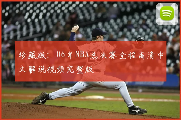 珍藏版：06年NBA总决赛全程高清中文解说视频完整版