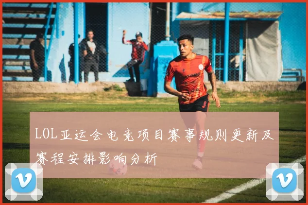 LOL亚运会电竞项目赛事规则更新及赛程安排影响分析