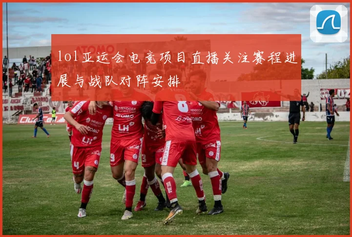 lol亚运会电竞项目直播关注赛程进展与战队对阵安排