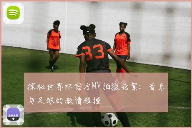 探秘世界杯官方MV拍摄花絮：音乐与足球的激情碰撞