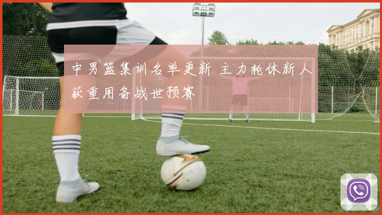 中男篮集训名单更新 主力轮休新人获重用备战世预赛