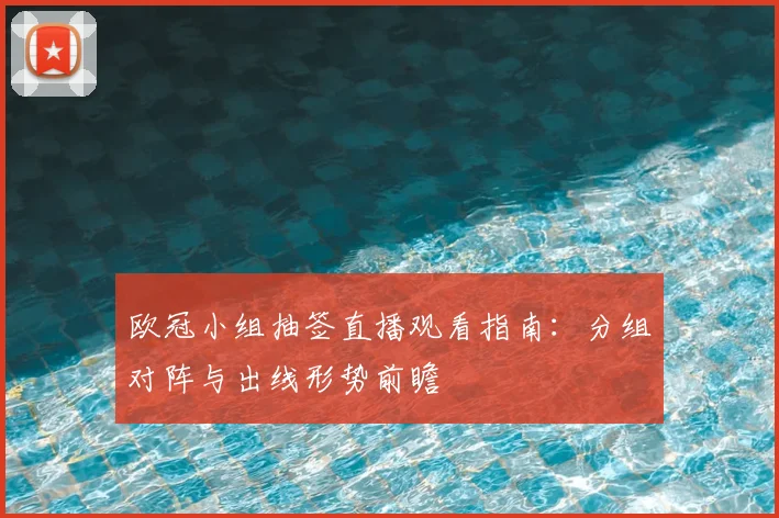 欧冠小组抽签直播观看指南：分组对阵与出线形势前瞻
